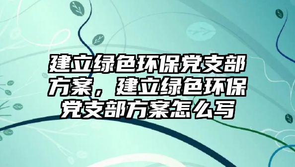 建立綠色環(huán)保黨支部方案，建立綠色環(huán)保黨支部方案怎么寫