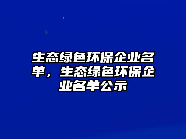 生態(tài)綠色環(huán)保企業(yè)名單，生態(tài)綠色環(huán)保企業(yè)名單公示