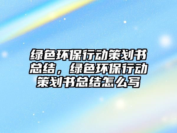 綠色環(huán)保行動策劃書總結，綠色環(huán)保行動策劃書總結怎么寫