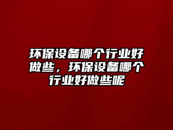 環(huán)保設備哪個行業(yè)好做些，環(huán)保設備哪個行業(yè)好做些呢