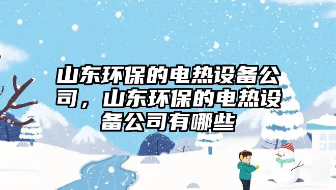 山東環(huán)保的電熱設(shè)備公司，山東環(huán)保的電熱設(shè)備公司有哪些