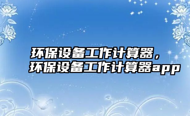 環(huán)保設(shè)備工作計算器，環(huán)保設(shè)備工作計算器app