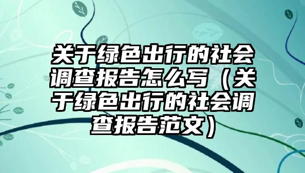 關于綠色出行的社會調(diào)查報告怎么寫（關于綠色出行的社會調(diào)查報告范文）