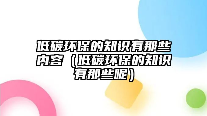 低碳環(huán)保的知識有那些內(nèi)容（低碳環(huán)保的知識有那些呢）