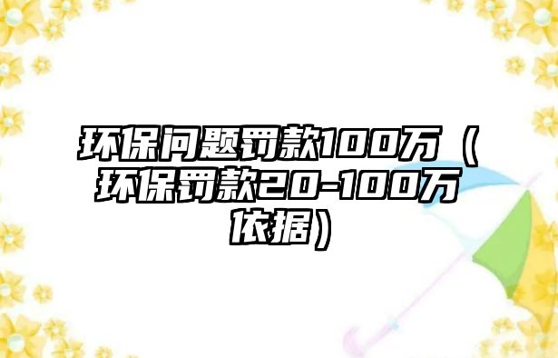 環(huán)保問題罰款100萬（環(huán)保罰款20-100萬依據(jù)）