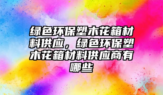 綠色環(huán)保塑木花箱材料供應(yīng)，綠色環(huán)保塑木花箱材料供應(yīng)商有哪些