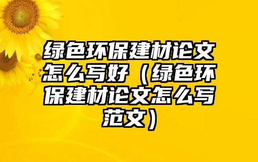 綠色環(huán)保建材論文怎么寫(xiě)好（綠色環(huán)保建材論文怎么寫(xiě)范文）