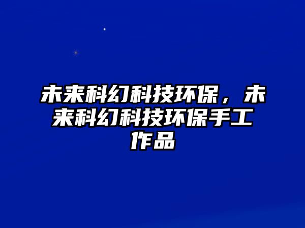 未來科幻科技環(huán)保，未來科幻科技環(huán)保手工作品