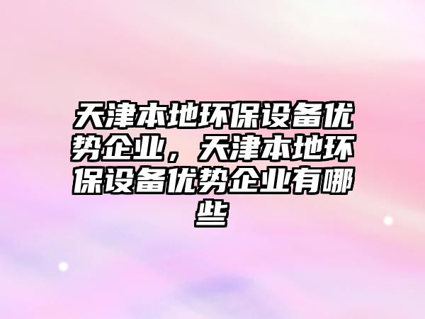 天津本地環(huán)保設(shè)備優(yōu)勢企業(yè)，天津本地環(huán)保設(shè)備優(yōu)勢企業(yè)有哪些