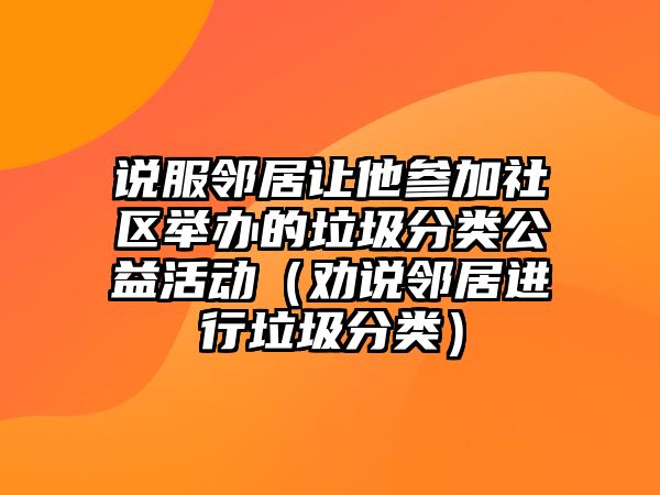 說服鄰居讓他參加社區(qū)舉辦的垃圾分類公益活動（勸說鄰居進行垃圾分類）