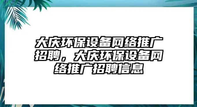 大慶環(huán)保設(shè)備網(wǎng)絡(luò)推廣招聘，大慶環(huán)保設(shè)備網(wǎng)絡(luò)推廣招聘信息