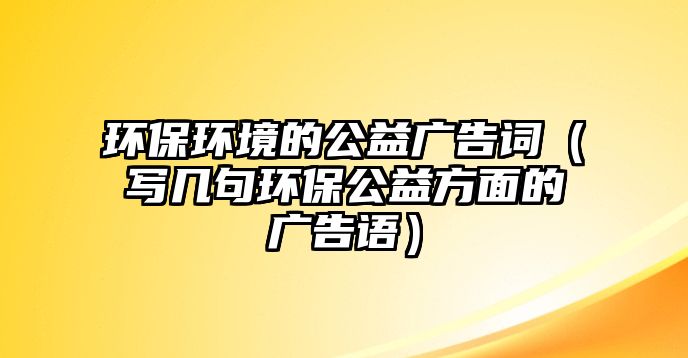 環(huán)保環(huán)境的公益廣告詞（寫(xiě)幾句環(huán)保公益方面的廣告語(yǔ)）