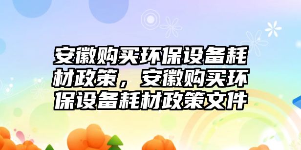 安徽購買環(huán)保設(shè)備耗材政策，安徽購買環(huán)保設(shè)備耗材政策文件