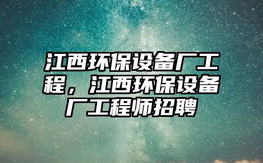 江西環(huán)保設備廠工程，江西環(huán)保設備廠工程師招聘