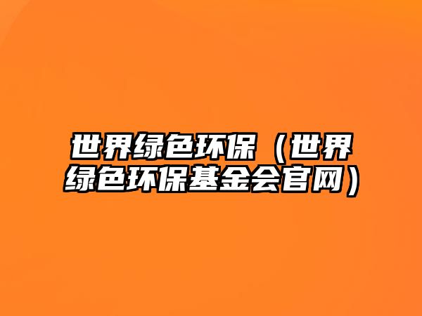 世界綠色環(huán)保（世界綠色環(huán)?；饡?huì)官網(wǎng)）