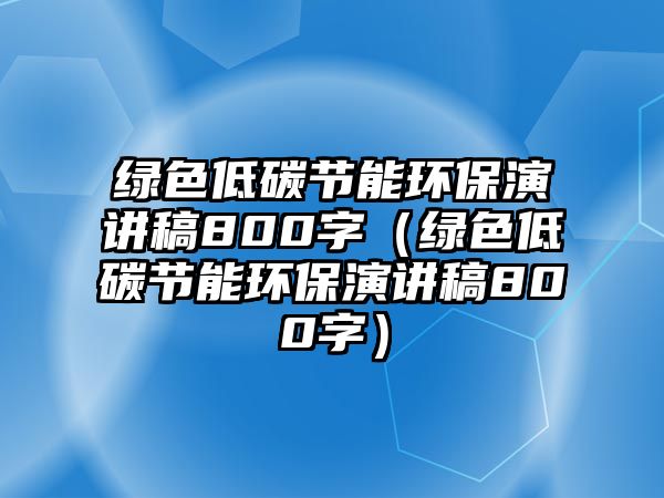 綠色低碳節(jié)能環(huán)保演講稿800字（綠色低碳節(jié)能環(huán)保演講稿800字）