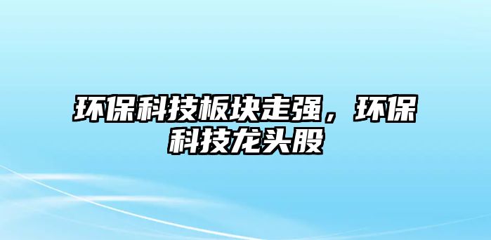 環(huán)?？萍及鍓K走強(qiáng)，環(huán)?？萍箭堫^股