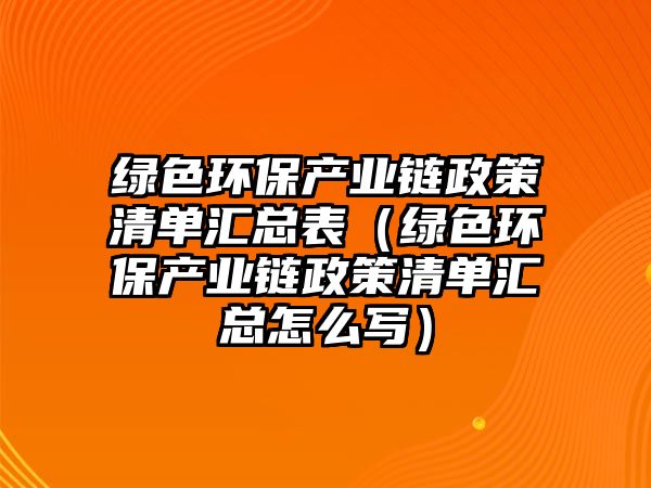 綠色環(huán)保產(chǎn)業(yè)鏈政策清單匯總表（綠色環(huán)保產(chǎn)業(yè)鏈政策清單匯總怎么寫）