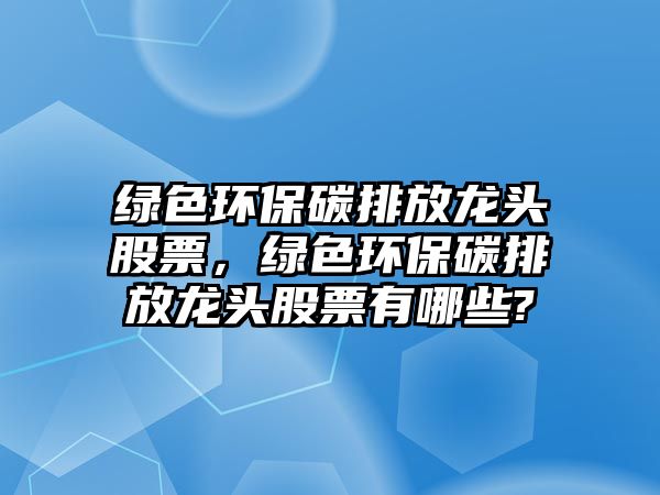 綠色環(huán)保碳排放龍頭股票，綠色環(huán)保碳排放龍頭股票有哪些?