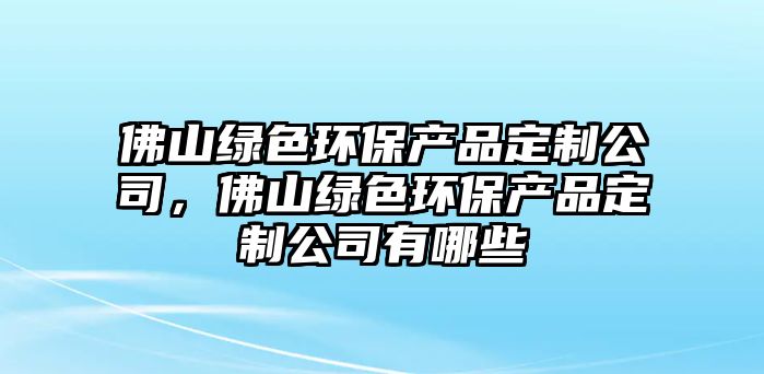 佛山綠色環(huán)保產(chǎn)品定制公司，佛山綠色環(huán)保產(chǎn)品定制公司有哪些