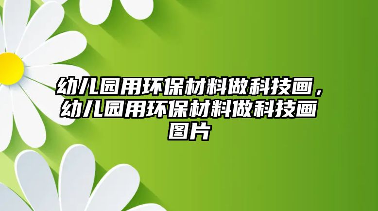 幼兒園用環(huán)保材料做科技畫，幼兒園用環(huán)保材料做科技畫圖片