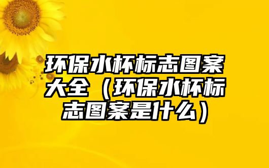 環(huán)保水杯標志圖案大全（環(huán)保水杯標志圖案是什么）