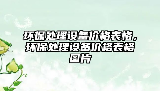 環(huán)保處理設備價格表格，環(huán)保處理設備價格表格圖片