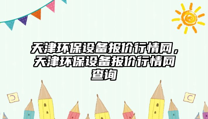 天津環(huán)保設(shè)備報價行情網(wǎng)，天津環(huán)保設(shè)備報價行情網(wǎng)查詢