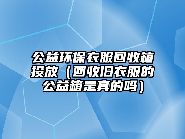 公益環(huán)保衣服回收箱投放（回收舊衣服的公益箱是真的嗎）