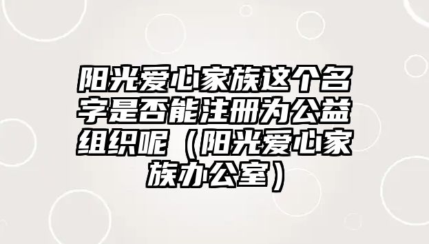 陽光愛心家族這個(gè)名字是否能注冊為公益組織呢（陽光愛心家族辦公室）