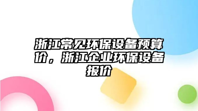 浙江常見環(huán)保設(shè)備預(yù)算價，浙江企業(yè)環(huán)保設(shè)備報價