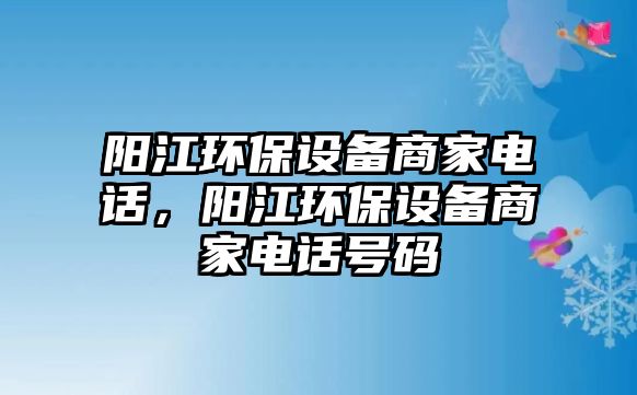 陽江環(huán)保設(shè)備商家電話，陽江環(huán)保設(shè)備商家電話號碼