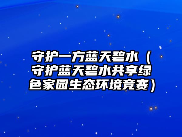 守護一方藍(lán)天碧水（守護藍(lán)天碧水共享綠色家園生態(tài)環(huán)境競賽）