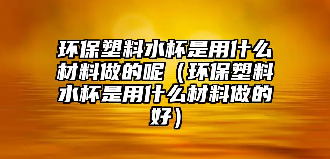 環(huán)保塑料水杯是用什么材料做的呢（環(huán)保塑料水杯是用什么材料做的好）