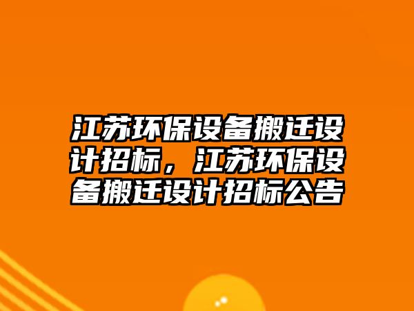 江蘇環(huán)保設(shè)備搬遷設(shè)計招標，江蘇環(huán)保設(shè)備搬遷設(shè)計招標公告