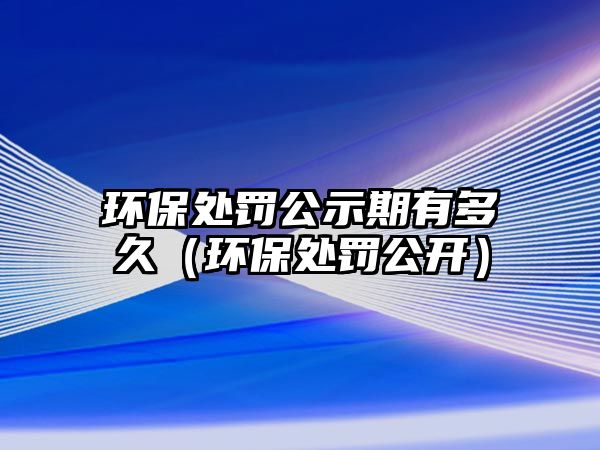 環(huán)保處罰公示期有多久（環(huán)保處罰公開）