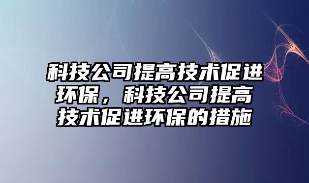 科技公司提高技術促進環(huán)保，科技公司提高技術促進環(huán)保的措施