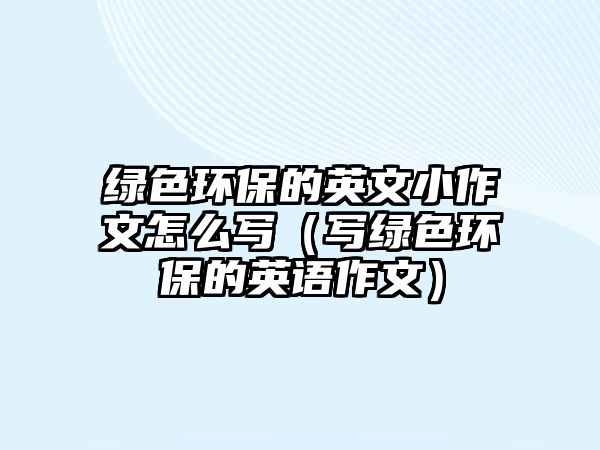 綠色環(huán)保的英文小作文怎么寫（寫綠色環(huán)保的英語作文）