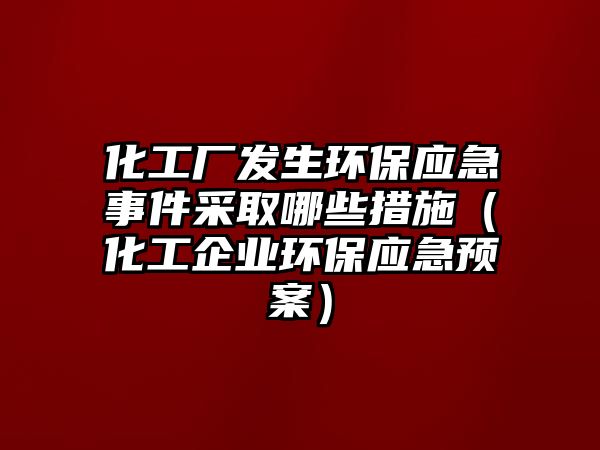 化工廠發(fā)生環(huán)保應(yīng)急事件采取哪些措施（化工企業(yè)環(huán)保應(yīng)急預(yù)案）