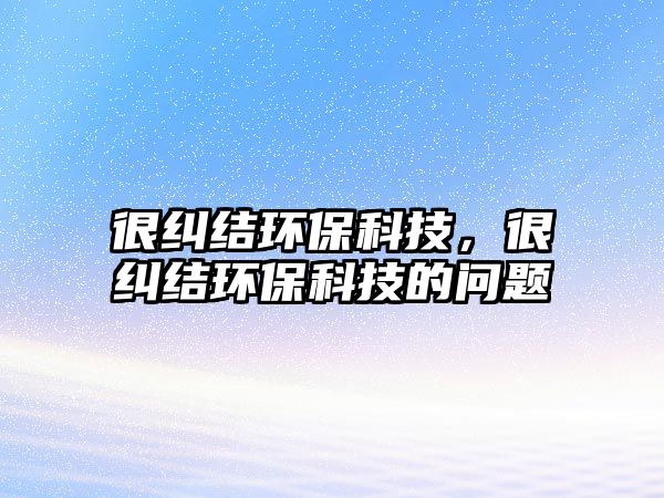 很糾結環(huán)保科技，很糾結環(huán)?？萍嫉膯栴}