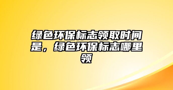 綠色環(huán)保標(biāo)志領(lǐng)取時(shí)間是，綠色環(huán)保標(biāo)志哪里領(lǐng)