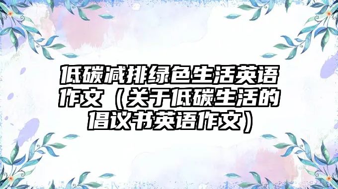 低碳減排綠色生活英語作文（關(guān)于低碳生活的倡議書英語作文）