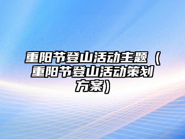 重陽節(jié)登山活動主題（重陽節(jié)登山活動策劃方案）