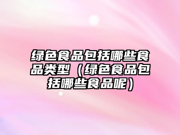 綠色食品包括哪些食品類型（綠色食品包括哪些食品呢）