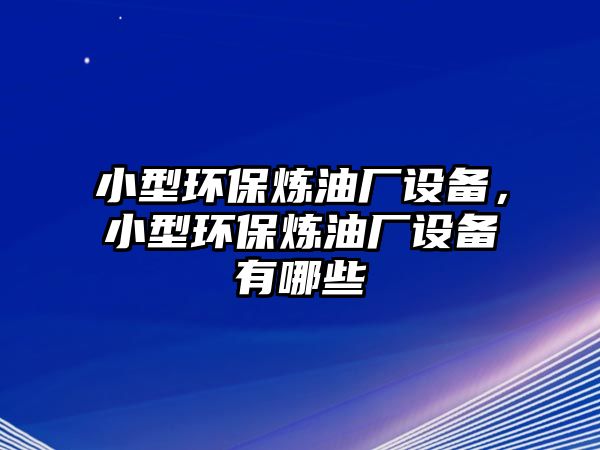 小型環(huán)保煉油廠設備，小型環(huán)保煉油廠設備有哪些