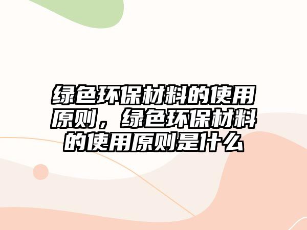 綠色環(huán)保材料的使用原則，綠色環(huán)保材料的使用原則是什么