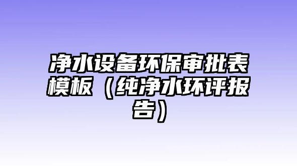 凈水設備環(huán)保審批表模板（純凈水環(huán)評報告）