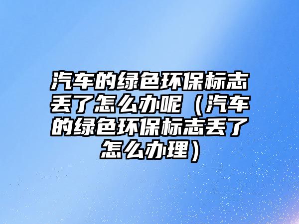 汽車的綠色環(huán)保標志丟了怎么辦呢（汽車的綠色環(huán)保標志丟了怎么辦理）