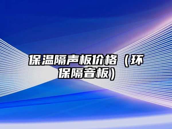 保溫隔聲板價格（環(huán)保隔音板）