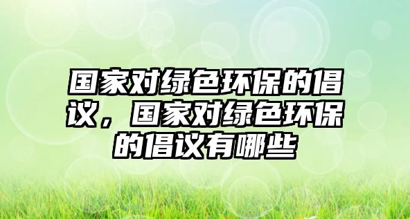 國家對(duì)綠色環(huán)保的倡議，國家對(duì)綠色環(huán)保的倡議有哪些